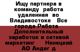 Ищу партнера в команду (работа удаленная) во Владивостоке - Все города Работа » Дополнительный заработок и сетевой маркетинг   . Ненецкий АО,Андег д.